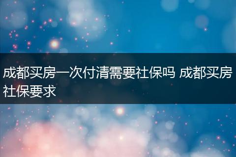 成都买房一次付清需要社保吗 成都买房社保要求