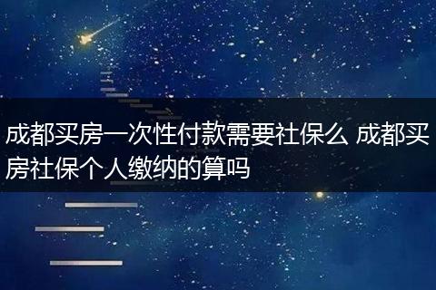成都买房一次性付款需要社保么 成都买房社保个人缴纳的算吗