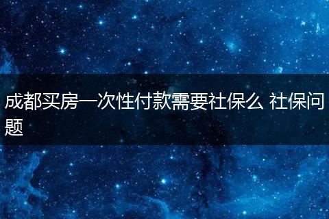 成都买房一次性付款需要社保么 社保问题
