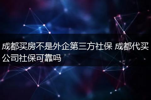 成都买房不是外企第三方社保 成都代买公司社保可靠吗