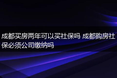 成都买房两年可以买社保吗 成都购房社保必须公司缴纳吗