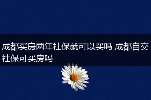 成都买房两年社保就可以买吗 成都自交社保可买房吗