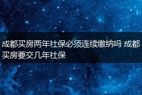 成都买房两年社保必须连续缴纳吗 成都买房要交几年社保