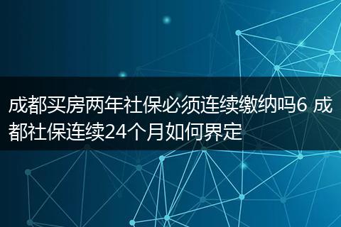 成都买房两年社保必须连续缴纳吗6 成都社保连续24个月如何界定