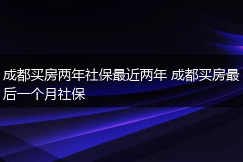 成都买房两年社保最近两年 成都买房最后一个月社保