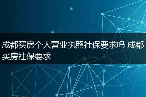 成都买房个人营业执照社保要求吗 成都买房社保要求