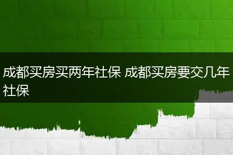 成都买房买两年社保 成都买房要交几年社保