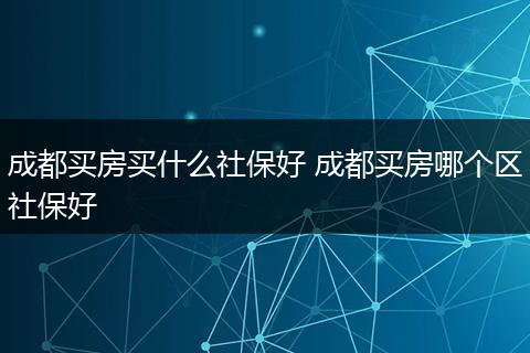 成都买房买什么社保好 成都买房哪个区社保好