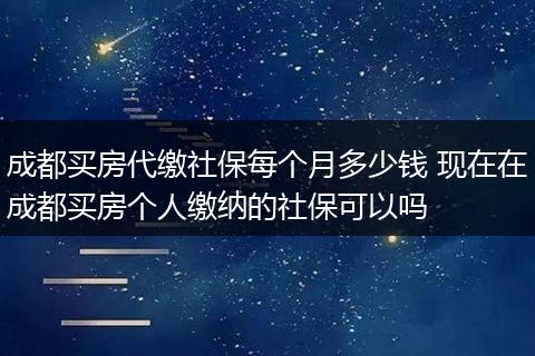 成都买房代缴社保每个月多少钱 现在在成都买房个人缴纳的社保可以吗