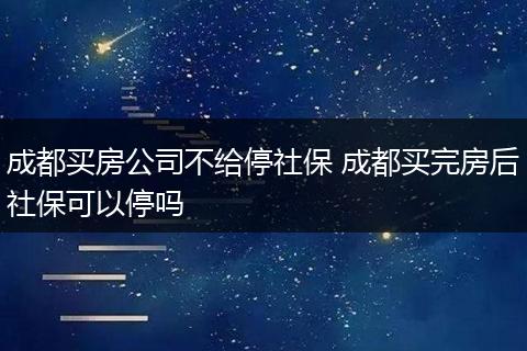 成都买房公司不给停社保 成都买完房后社保可以停吗