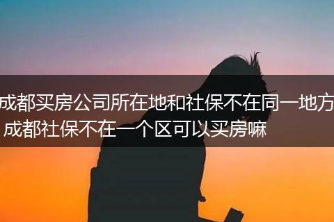 成都买房公司所在地和社保不在同一地方 成都社保不在一个区可以买房嘛