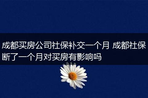 成都买房公司社保补交一个月 成都社保断了一个月对买房有影响吗