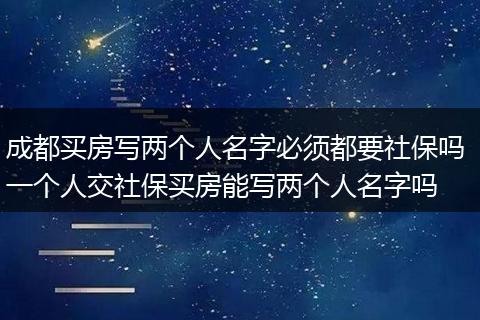 成都买房写两个人名字必须都要社保吗 一个人交社保买房能写两个人名字吗