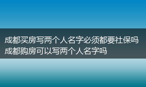成都买房写两个人名字必须都要社保吗 成都购房可以写两个人名字吗