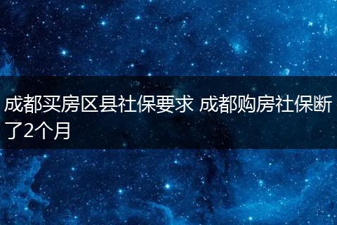 成都买房区县社保要求 成都购房社保断了2个月