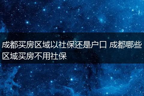 成都买房区域以社保还是户口 成都哪些区域买房不用社保