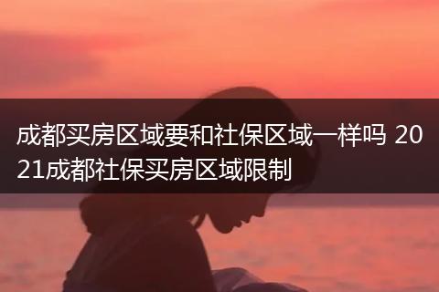 成都买房区域要和社保区域一样吗 2021成都社保买房区域限制