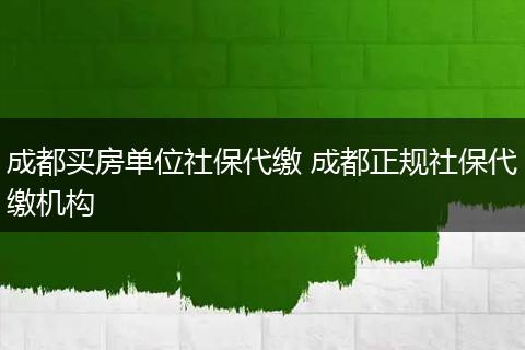成都买房单位社保代缴 成都正规社保代缴机构