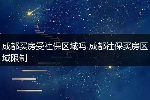 成都买房受社保区域吗 成都社保买房区域限制