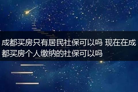 成都买房只有居民社保可以吗 现在在成都买房个人缴纳的社保可以吗