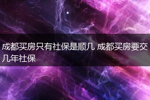 成都买房只有社保是顺几 成都买房要交几年社保