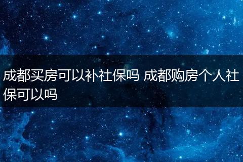 成都买房可以补社保吗 成都购房个人社保可以吗