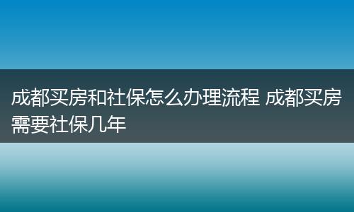 成都买房和社保怎么办理流程 成都买房需要社保几年
