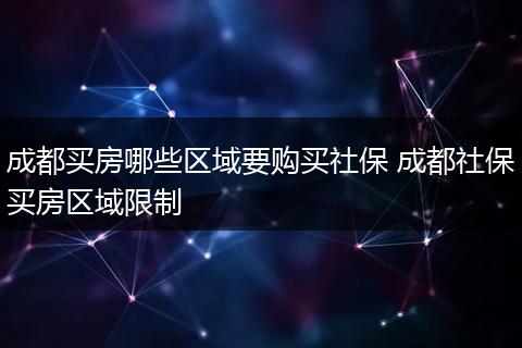 成都买房哪些区域要购买社保 成都社保买房区域限制