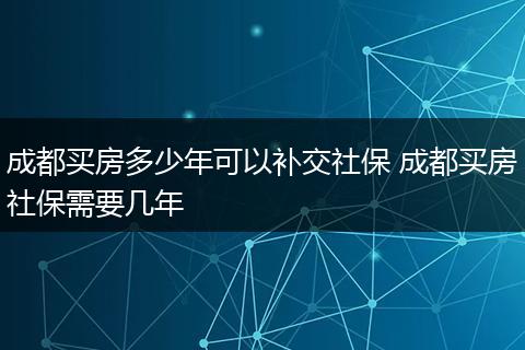 成都买房多少年可以补交社保 成都买房社保需要几年