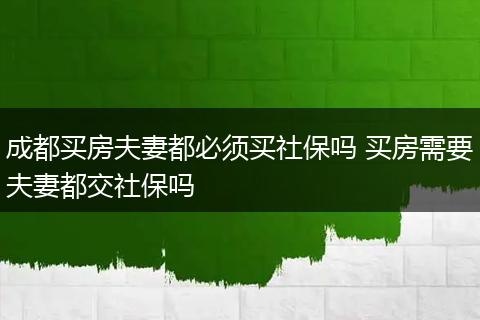 成都买房夫妻都必须买社保吗 买房需要夫妻都交社保吗