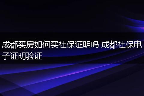 成都买房如何买社保证明吗 成都社保电子证明验证