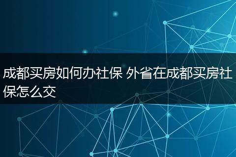 成都买房如何办社保 外省在成都买房社保怎么交