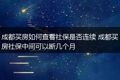 成都买房如何查看社保是否连续 成都买房社保中间可以断几个月