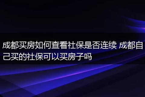 成都买房如何查看社保是否连续 成都自己买的社保可以买房子吗