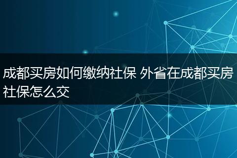 成都买房如何缴纳社保 外省在成都买房社保怎么交
