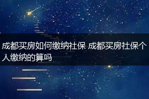 成都买房如何缴纳社保 成都买房社保个人缴纳的算吗
