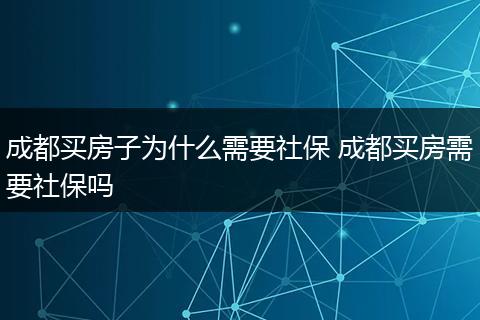 成都买房子为什么需要社保 成都买房需要社保吗