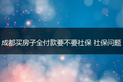 成都买房子全付款要不要社保 社保问题