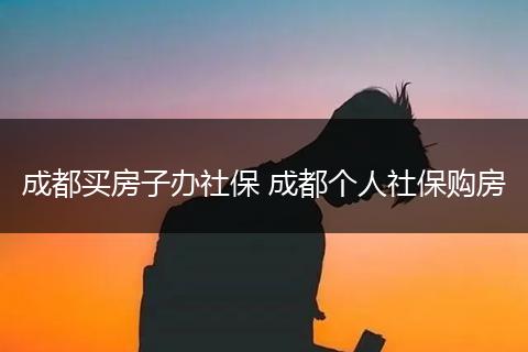 成都买房子办社保 成都个人社保购房