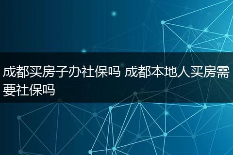 成都买房子办社保吗 成都本地人买房需要社保吗