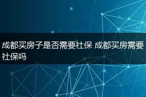 成都买房子是否需要社保 成都买房需要社保吗