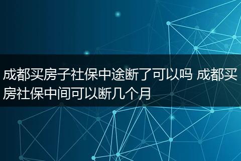 成都买房子社保中途断了可以吗 成都买房社保中间可以断几个月