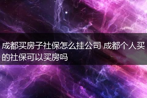 成都买房子社保怎么挂公司 成都个人买的社保可以买房吗