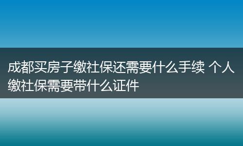 成都买房子缴社保还需要什么手续 个人缴社保需要带什么证件