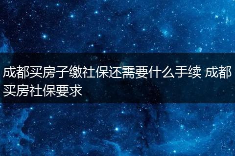 成都买房子缴社保还需要什么手续 成都买房社保要求