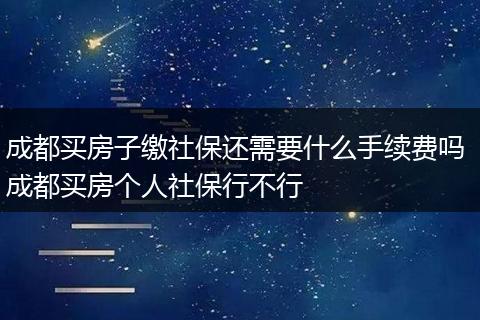 成都买房子缴社保还需要什么手续费吗 成都买房个人社保行不行