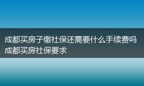 成都买房子缴社保还需要什么手续费吗 成都买房社保要求
