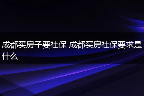 成都买房子要社保 成都买房社保要求是什么