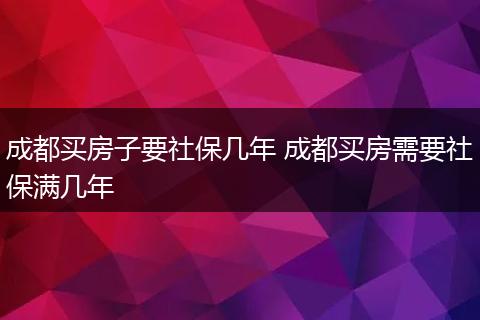 成都买房子要社保几年 成都买房需要社保满几年