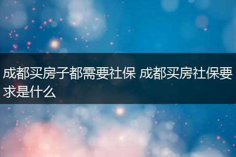 成都买房子都需要社保 成都买房社保要求是什么